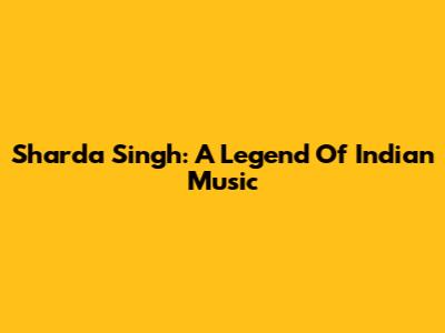 Sharda Singh: A Legend Of Indian Music