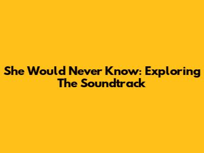 She Would Never Know: Exploring The Soundtrack