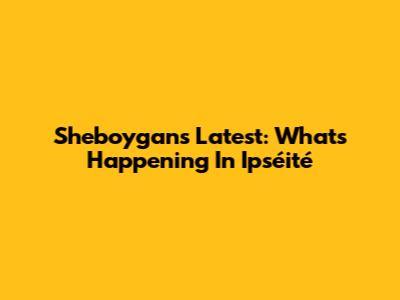 Sheboygan's Latest: What's Happening In Ipséité