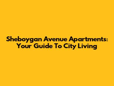 Sheboygan Avenue Apartments: Your Guide To City Living