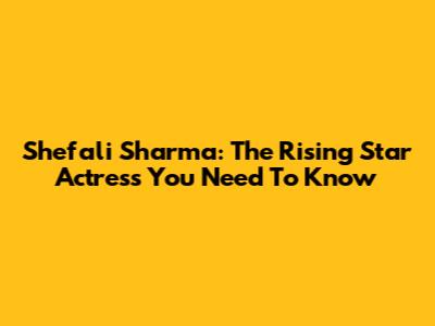 Shefali Sharma: The Rising Star Actress You Need To Know