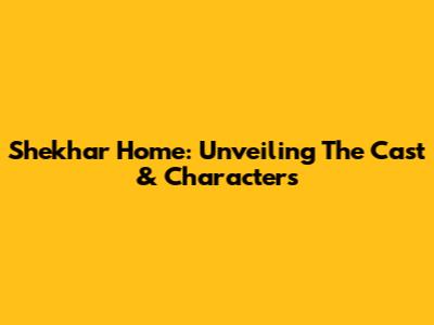 Shekhar Home: Unveiling The Cast & Characters