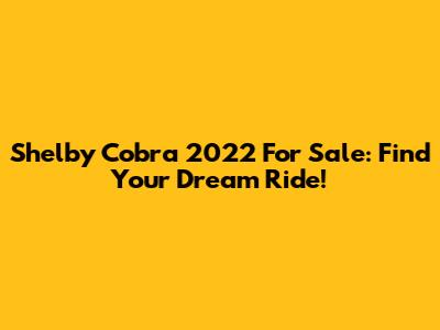 Shelby Cobra 2022 For Sale: Find Your Dream Ride!