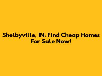 Shelbyville, IN: Find Cheap Homes For Sale Now!
