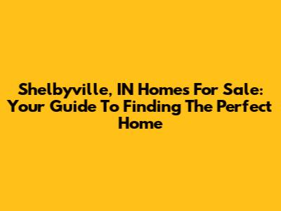 Shelbyville, IN Homes For Sale: Your Guide To Finding The Perfect Home