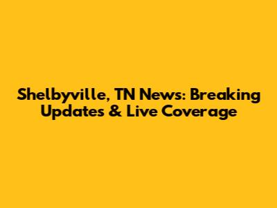 Shelbyville, TN News: Breaking Updates & Live Coverage