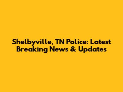Shelbyville, TN Police: Latest Breaking News & Updates