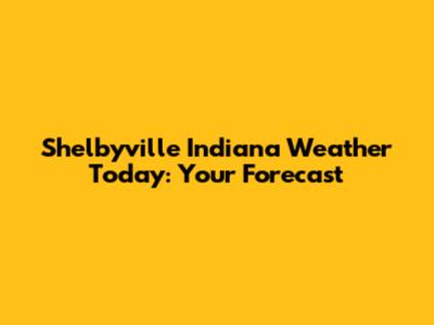 Shelbyville Indiana Weather Today: Your Forecast