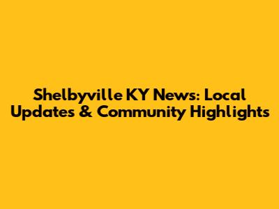 Shelbyville KY News: Local Updates & Community Highlights
