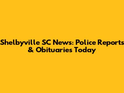 Shelbyville SC News: Police Reports & Obituaries Today