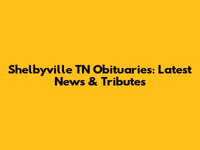 Shelbyville TN Obituaries: Latest News & Tributes