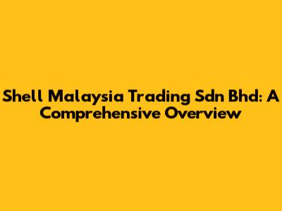 Shell Malaysia Trading Sdn Bhd: A Comprehensive Overview