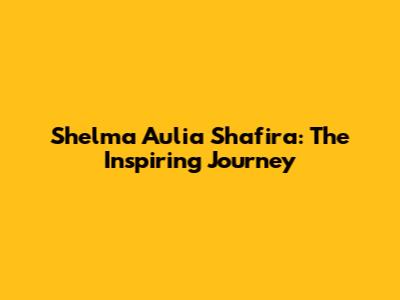 Shelma Aulia Shafira: The Inspiring Journey