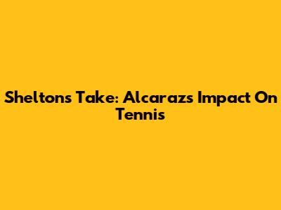 Shelton's Take: Alcaraz's Impact On Tennis