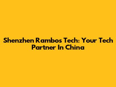 Shenzhen Rambos Tech: Your Tech Partner In China