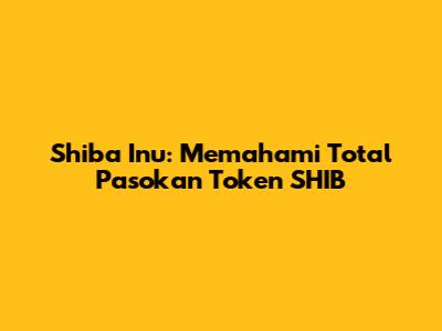 Shiba Inu: Memahami Total Pasokan Token SHIB