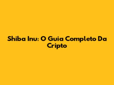 Shiba Inu: O Guia Completo Da Cripto
