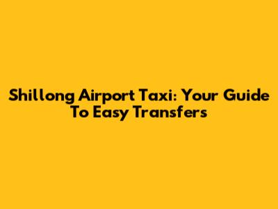 Shillong Airport Taxi: Your Guide To Easy Transfers