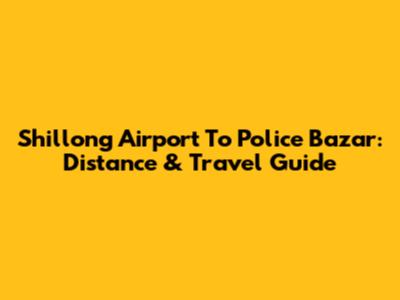 Shillong Airport To Police Bazar: Distance & Travel Guide