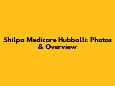 Shilpa Medicare Hubballi: Photos & Overview