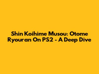 Shin Koihime Musou: Otome Ryouran On PS2 - A Deep Dive
