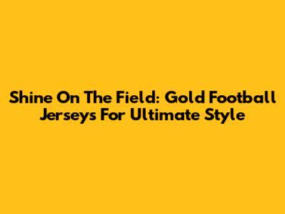 Shine On The Field: Gold Football Jerseys For Ultimate Style