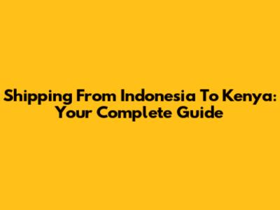 Shipping From Indonesia To Kenya: Your Complete Guide