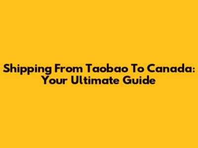 Shipping From Taobao To Canada: Your Ultimate Guide