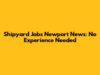 Shipyard Jobs Newport News: No Experience Needed