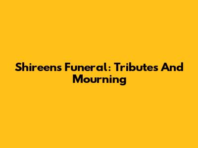 Shireen's Funeral: Tributes And Mourning