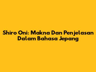 Shiro Oni: Makna Dan Penjelasan Dalam Bahasa Jepang
