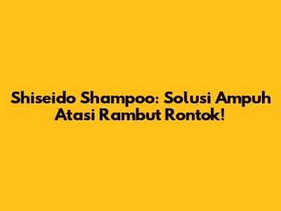 Shiseido Shampoo: Solusi Ampuh Atasi Rambut Rontok!