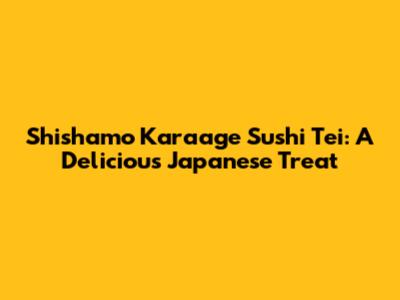 Shishamo Karaage Sushi Tei: A Delicious Japanese Treat