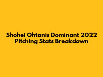 Shohei Ohtani's Dominant 2022 Pitching Stats Breakdown