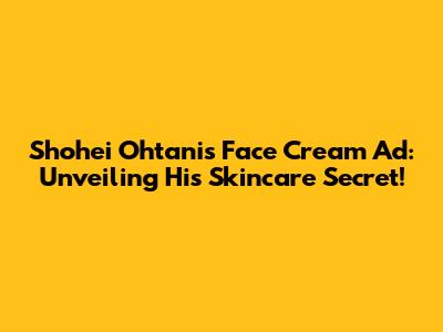 Shohei Ohtani's Face Cream Ad: Unveiling His Skincare Secret!