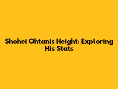 Shohei Ohtani's Height: Exploring His Stats