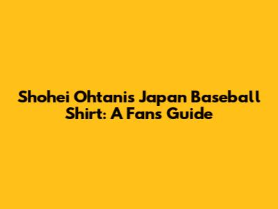 Shohei Ohtani's Japan Baseball Shirt: A Fan's Guide