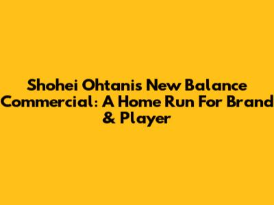 Shohei Ohtani's New Balance Commercial: A Home Run For Brand & Player