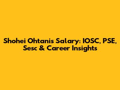 Shohei Ohtani's Salary: IOSC, PSE, Sesc & Career Insights