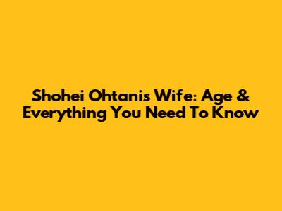 Shohei Ohtani's Wife: Age & Everything You Need To Know