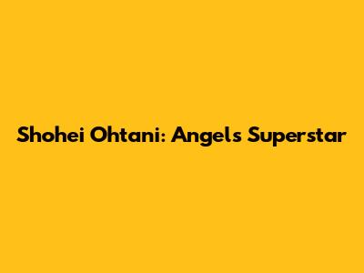 Shohei Ohtani: Angels Superstar