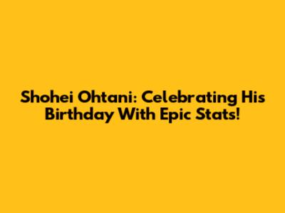 Shohei Ohtani: Celebrating His Birthday With Epic Stats!