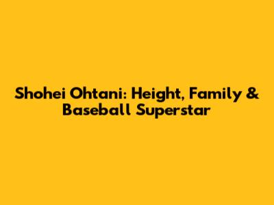 Shohei Ohtani: Height, Family & Baseball Superstar