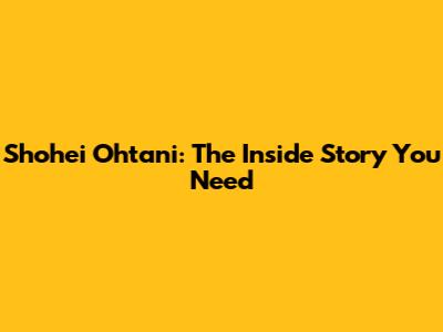 Shohei Ohtani: The Inside Story You Need