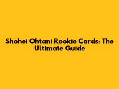 Shohei Ohtani Rookie Cards: The Ultimate Guide