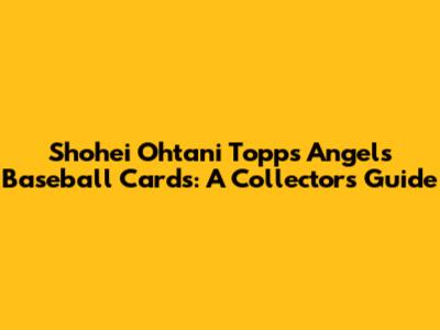 Shohei Ohtani Topps Angels Baseball Cards: A Collector's Guide