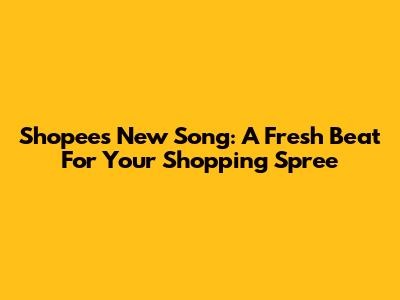 Shopee's New Song: A Fresh Beat For Your Shopping Spree