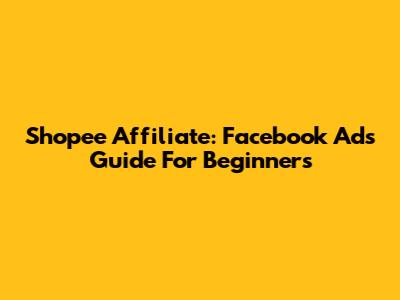 Shopee Affiliate: Facebook Ads Guide For Beginners