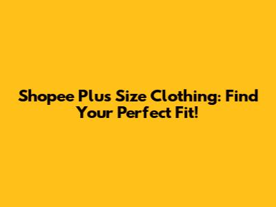 Shopee Plus Size Clothing: Find Your Perfect Fit!