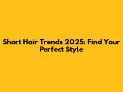 Short Hair Trends 2025: Find Your Perfect Style
